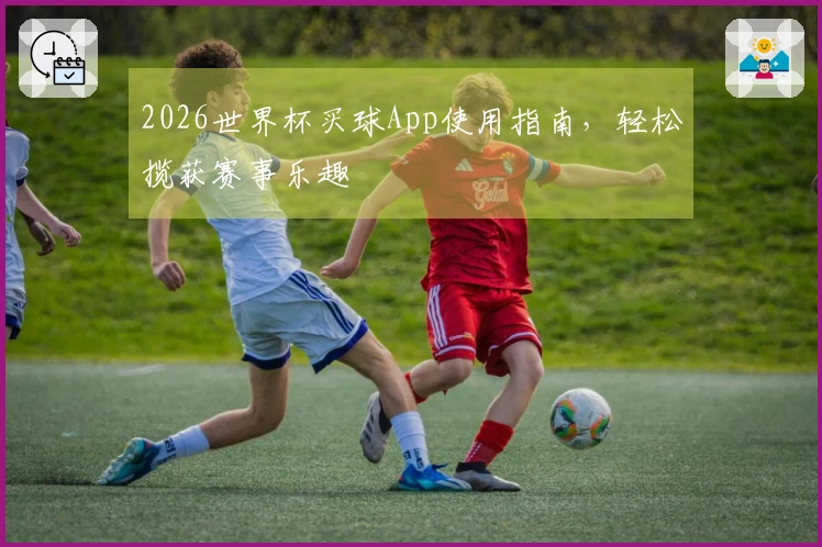 2026世界杯买球App使用指南，轻松揽获赛事乐趣