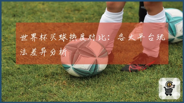 世界杯买球热度对比：各大平台玩法差异分析