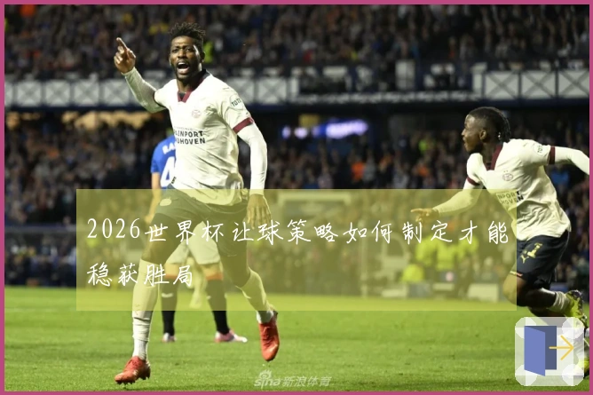 2026世界杯让球策略如何制定才能稳获胜局