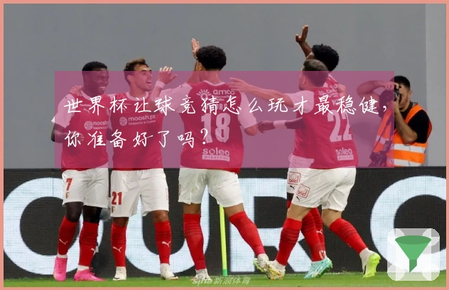 世界杯让球竞猜怎么玩才最稳健，你准备好了吗？