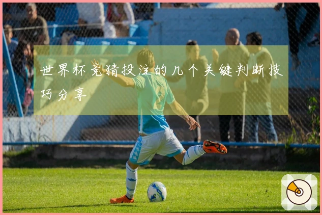 世界杯竞猜投注的几个关键判断技巧分享