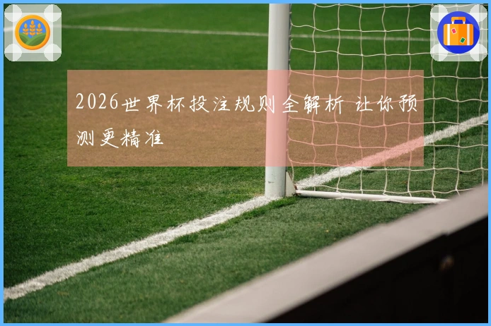 2026世界杯投注规则全解析 让你预测更精准