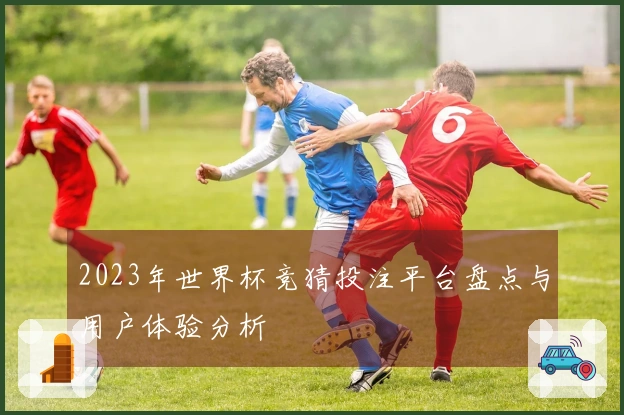 2023年世界杯竞猜投注平台盘点与用户体验分析