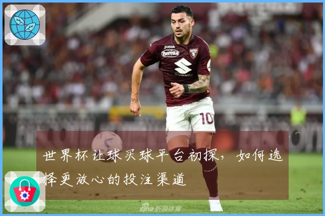 世界杯让球买球平台初探，如何选择更放心的投注渠道