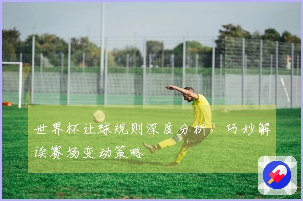 世界杯让球规则深度分析，巧妙解读赛场变动策略