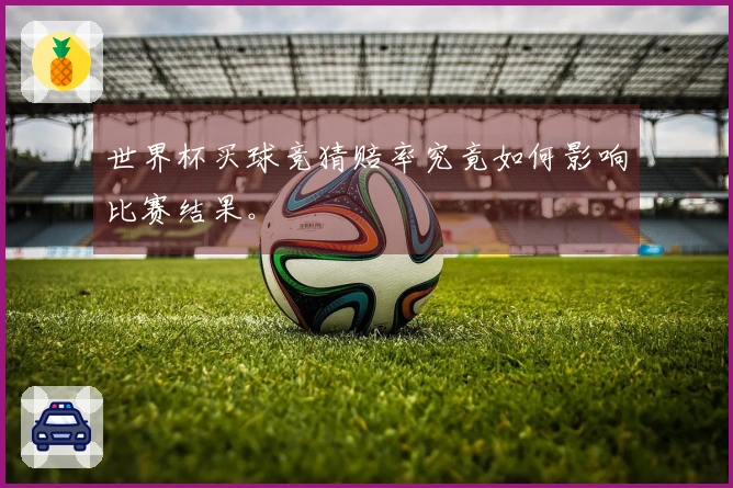 世界杯买球竞猜赔率究竟如何影响比赛结果。