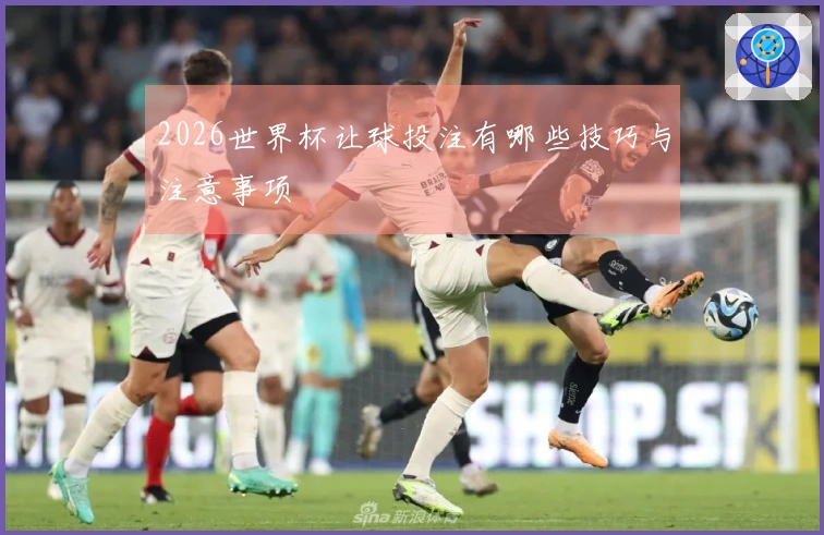 2026世界杯让球投注有哪些技巧与注意事项