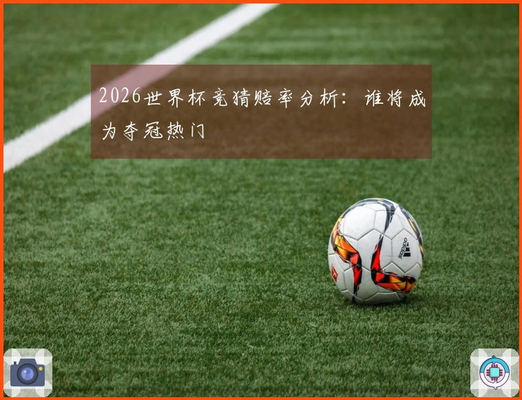 2026世界杯竞猜赔率分析：谁将成为夺冠热门