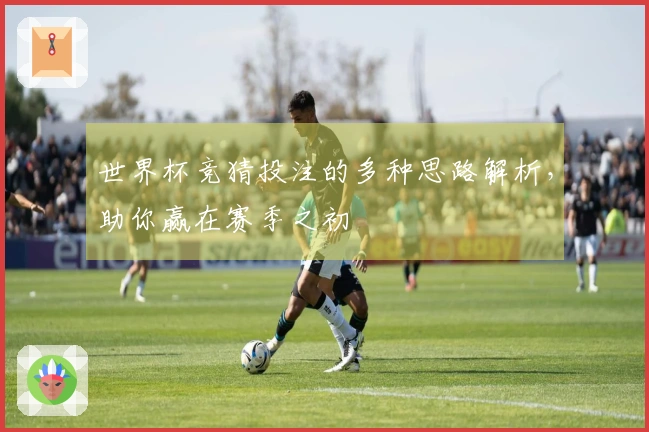 世界杯竞猜投注的多种思路解析，助你赢在赛季之初
