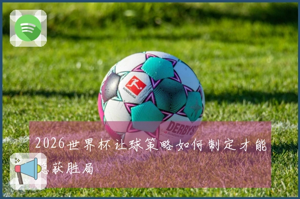 2026世界杯让球策略如何制定才能稳获胜局