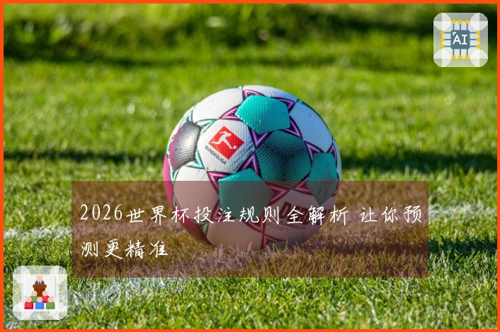 2026世界杯投注规则全解析 让你预测更精准