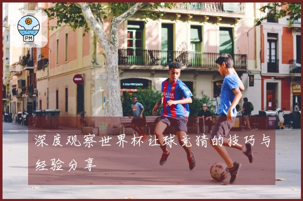 深度观察世界杯让球竞猜的技巧与经验分享