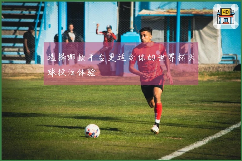 选择哪款平台更适合你的世界杯买球投注体验